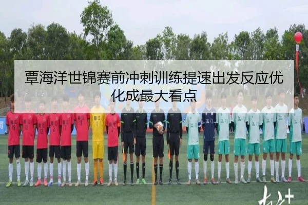 覃海洋世锦赛前冲刺训练提速出发反应优化成最大看点